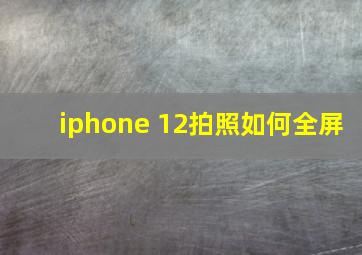 iphone 12拍照如何全屏